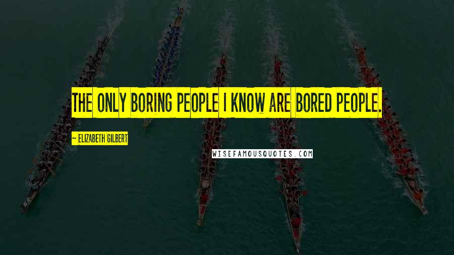 Elizabeth Gilbert Quotes: The only boring people I know are bored people.