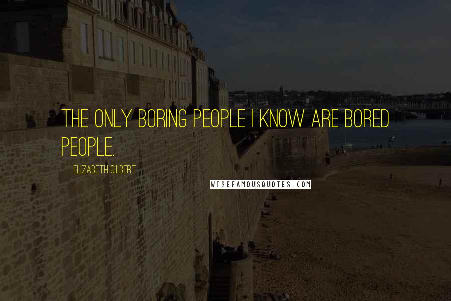 Elizabeth Gilbert Quotes: The only boring people I know are bored people.