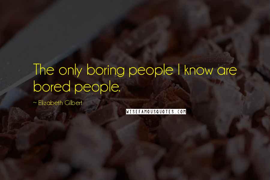 Elizabeth Gilbert Quotes: The only boring people I know are bored people.