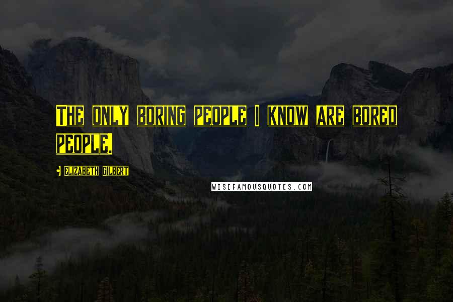 Elizabeth Gilbert Quotes: The only boring people I know are bored people.