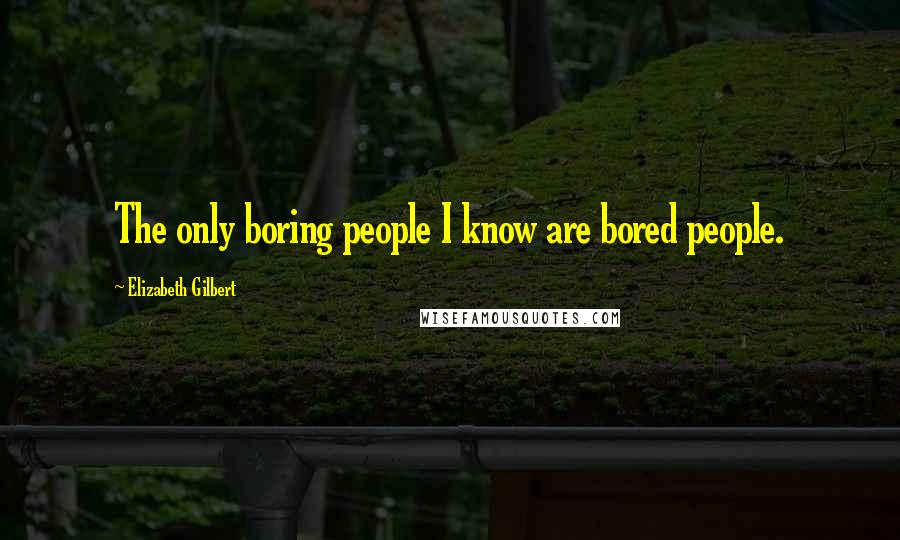 Elizabeth Gilbert Quotes: The only boring people I know are bored people.