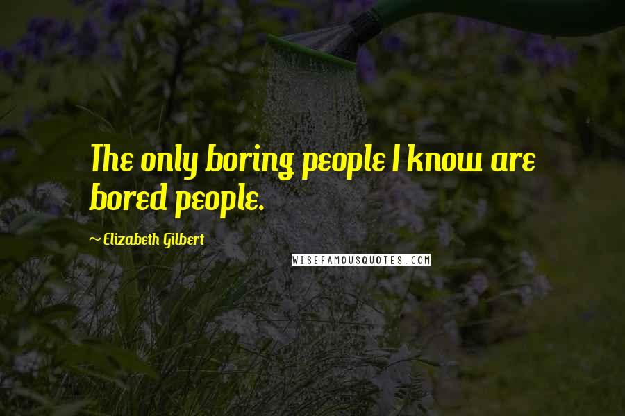 Elizabeth Gilbert Quotes: The only boring people I know are bored people.