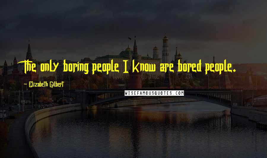 Elizabeth Gilbert Quotes: The only boring people I know are bored people.