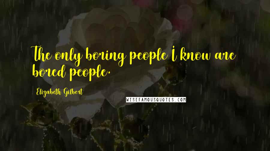 Elizabeth Gilbert Quotes: The only boring people I know are bored people.