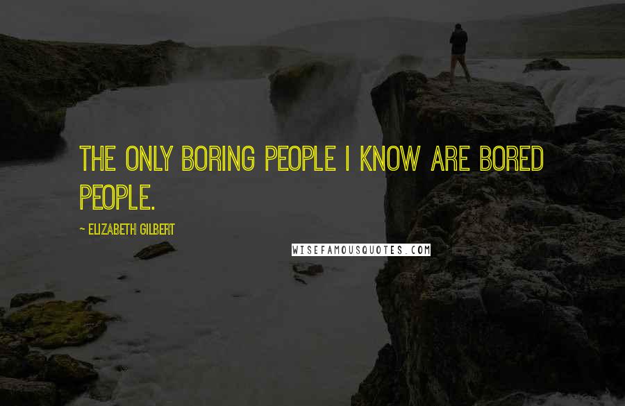 Elizabeth Gilbert Quotes: The only boring people I know are bored people.