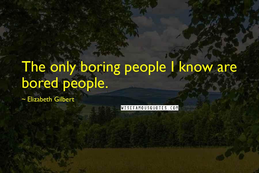 Elizabeth Gilbert Quotes: The only boring people I know are bored people.