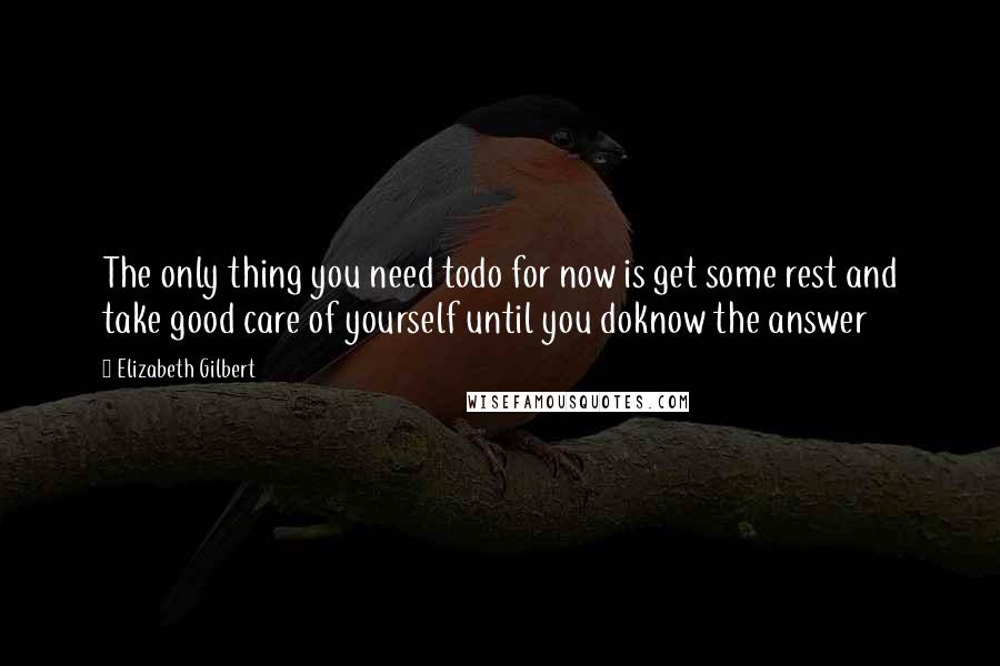 Elizabeth Gilbert Quotes: The only thing you need todo for now is get some rest and take good care of yourself until you doknow the answer