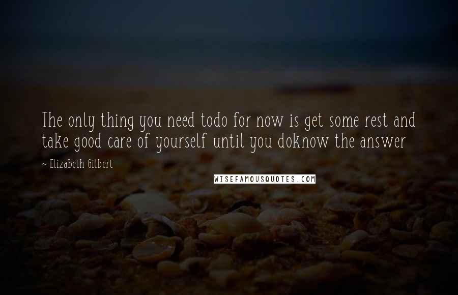 Elizabeth Gilbert Quotes: The only thing you need todo for now is get some rest and take good care of yourself until you doknow the answer