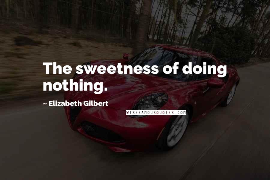 Elizabeth Gilbert Quotes: The sweetness of doing nothing.