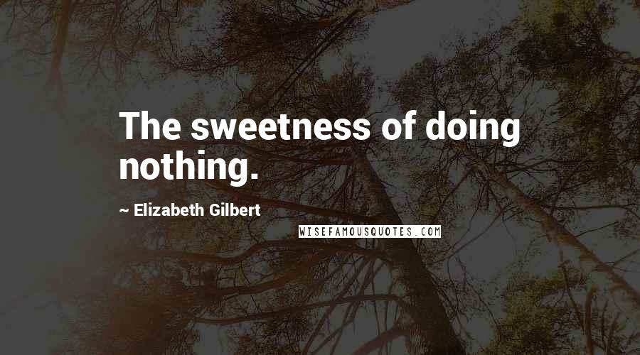 Elizabeth Gilbert Quotes: The sweetness of doing nothing.