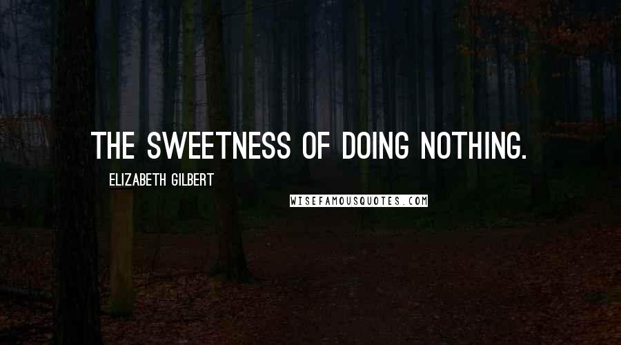 Elizabeth Gilbert Quotes: The sweetness of doing nothing.