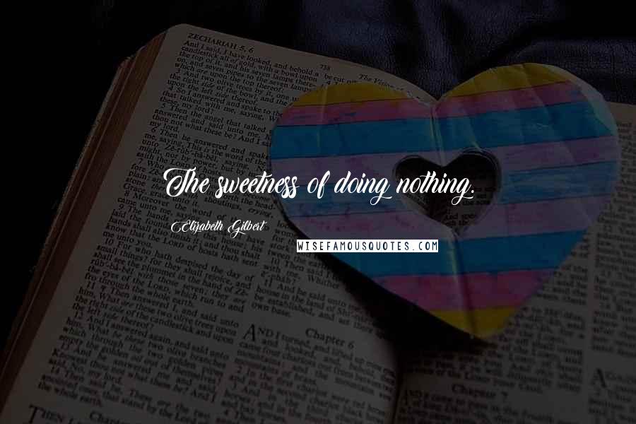 Elizabeth Gilbert Quotes: The sweetness of doing nothing.