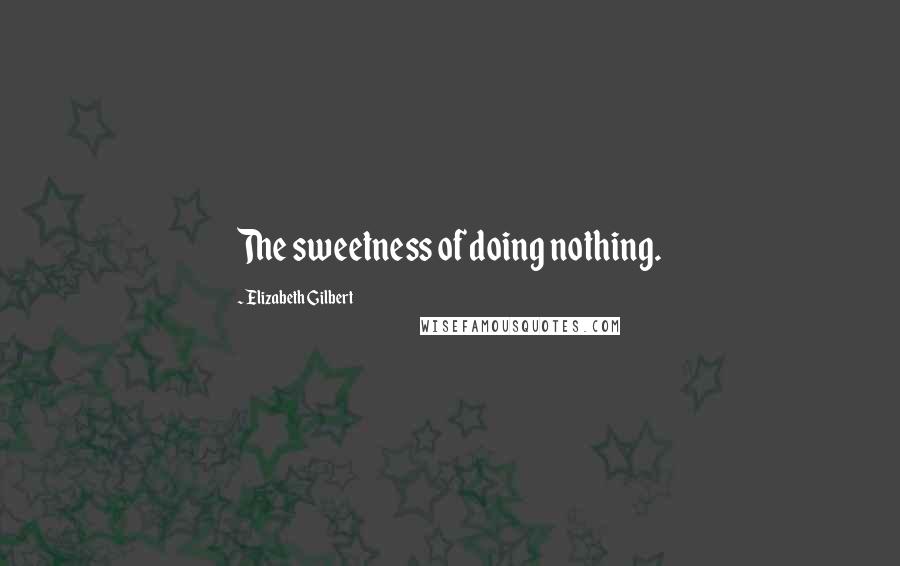 Elizabeth Gilbert Quotes: The sweetness of doing nothing.