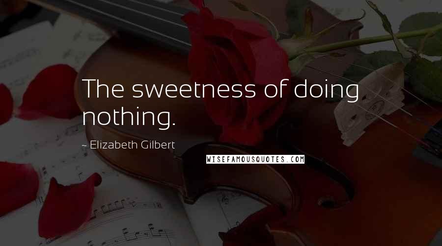 Elizabeth Gilbert Quotes: The sweetness of doing nothing.