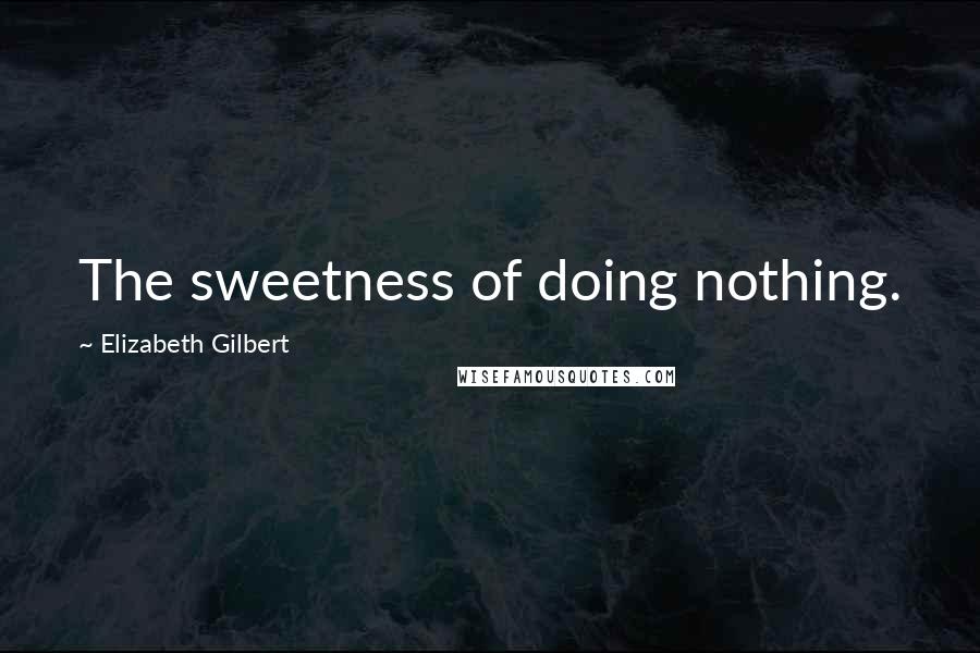 Elizabeth Gilbert Quotes: The sweetness of doing nothing.