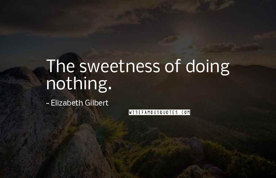 Elizabeth Gilbert Quotes: The sweetness of doing nothing.