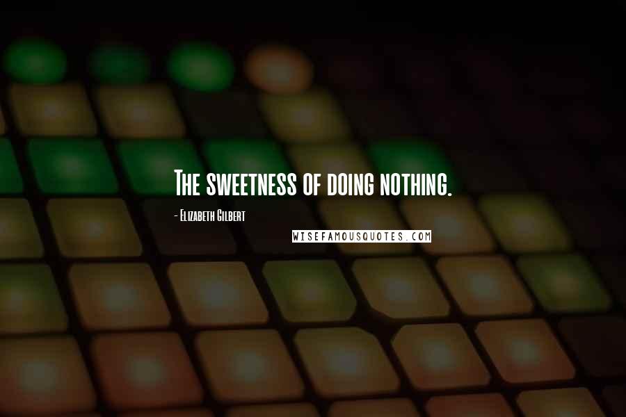 Elizabeth Gilbert Quotes: The sweetness of doing nothing.