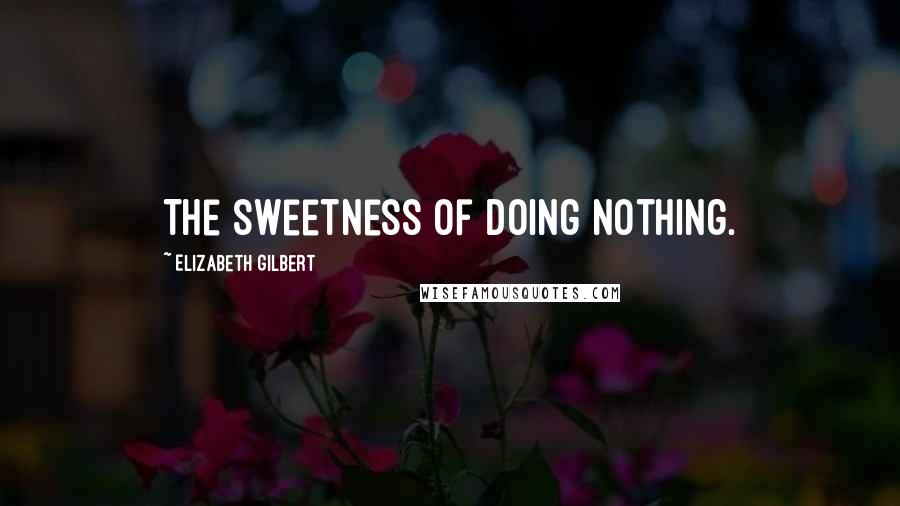 Elizabeth Gilbert Quotes: The sweetness of doing nothing.