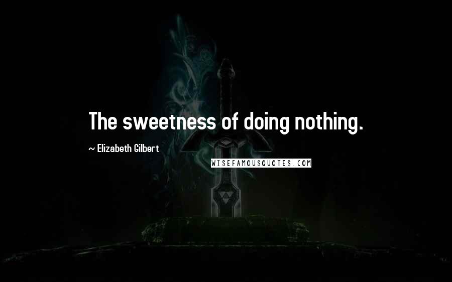 Elizabeth Gilbert Quotes: The sweetness of doing nothing.
