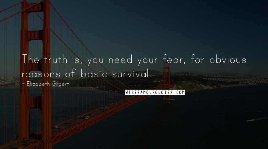 Elizabeth Gilbert Quotes: The truth is, you need your fear, for obvious reasons of basic survival.