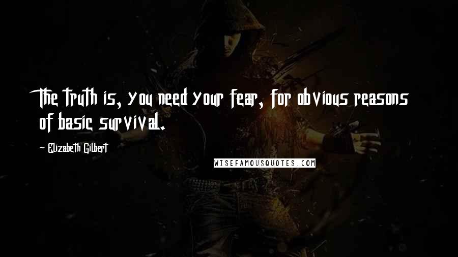 Elizabeth Gilbert Quotes: The truth is, you need your fear, for obvious reasons of basic survival.