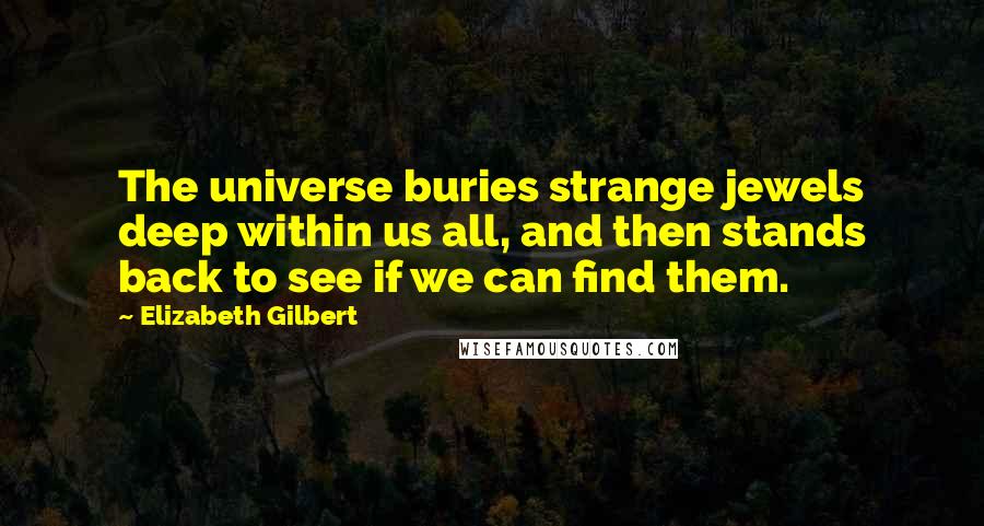 Elizabeth Gilbert Quotes: The universe buries strange jewels deep within us all, and then stands back to see if we can find them.