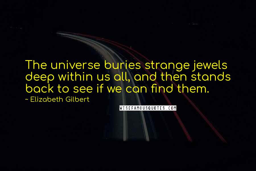 Elizabeth Gilbert Quotes: The universe buries strange jewels deep within us all, and then stands back to see if we can find them.