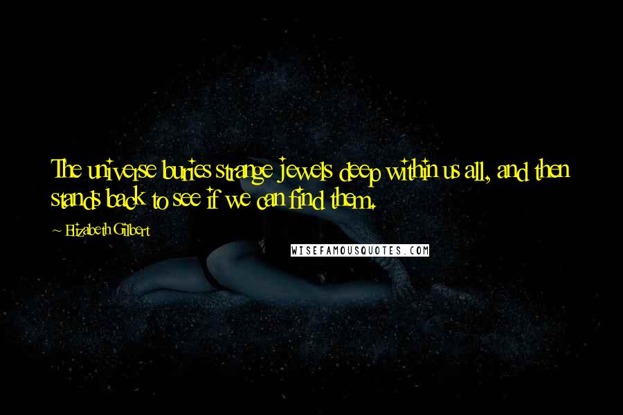 Elizabeth Gilbert Quotes: The universe buries strange jewels deep within us all, and then stands back to see if we can find them.