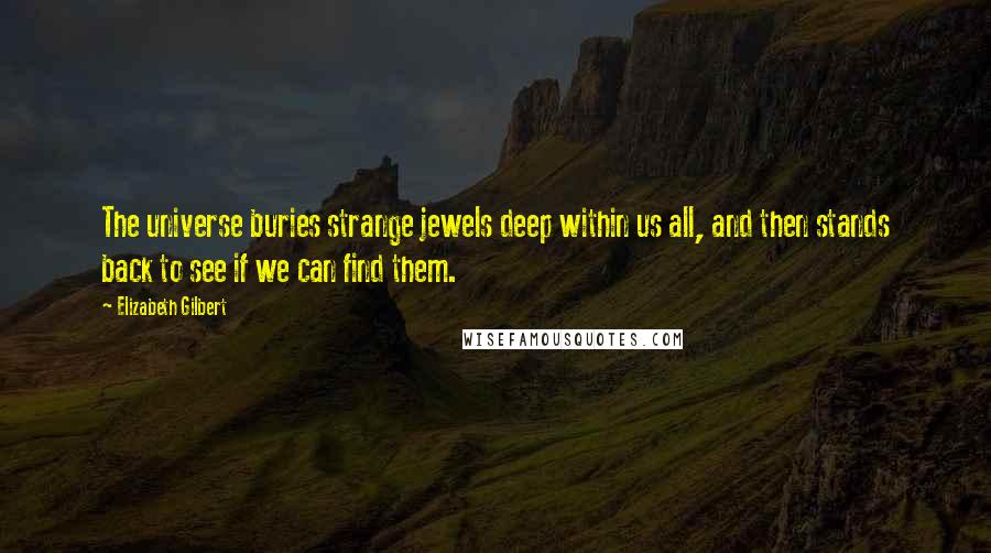 Elizabeth Gilbert Quotes: The universe buries strange jewels deep within us all, and then stands back to see if we can find them.