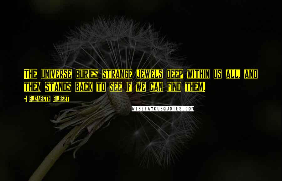 Elizabeth Gilbert Quotes: The universe buries strange jewels deep within us all, and then stands back to see if we can find them.