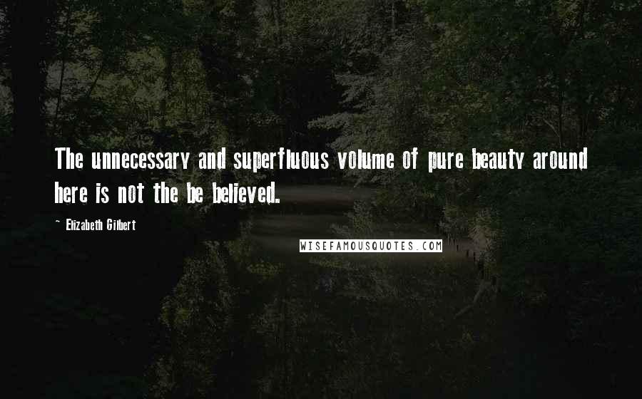 Elizabeth Gilbert Quotes: The unnecessary and superfluous volume of pure beauty around here is not the be believed.