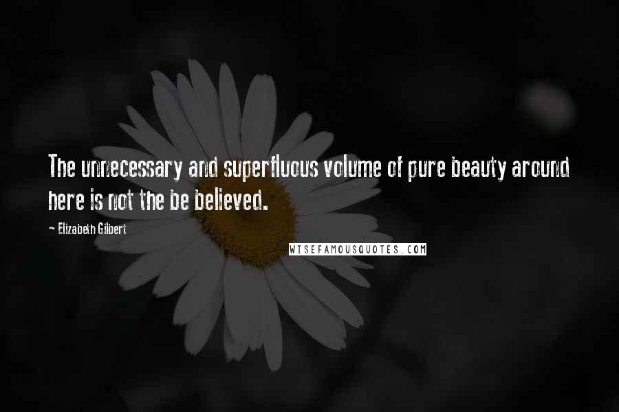 Elizabeth Gilbert Quotes: The unnecessary and superfluous volume of pure beauty around here is not the be believed.