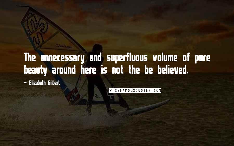 Elizabeth Gilbert Quotes: The unnecessary and superfluous volume of pure beauty around here is not the be believed.