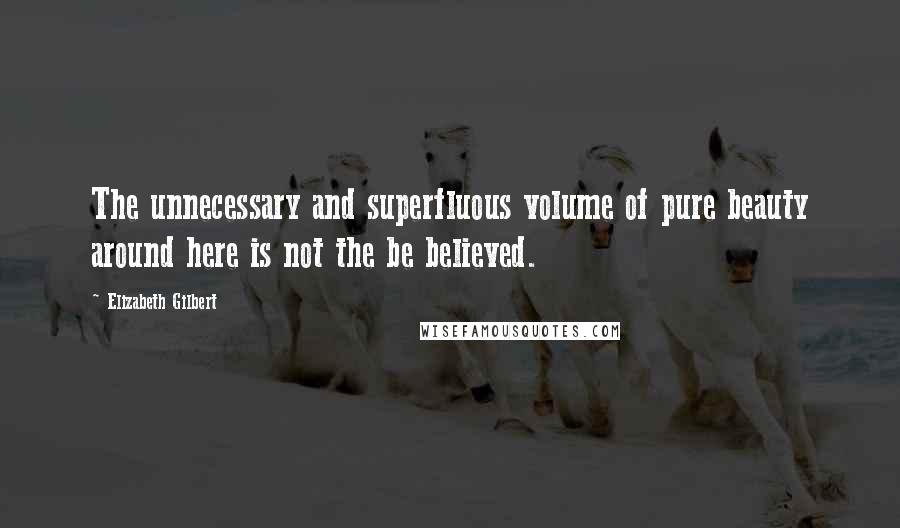 Elizabeth Gilbert Quotes: The unnecessary and superfluous volume of pure beauty around here is not the be believed.