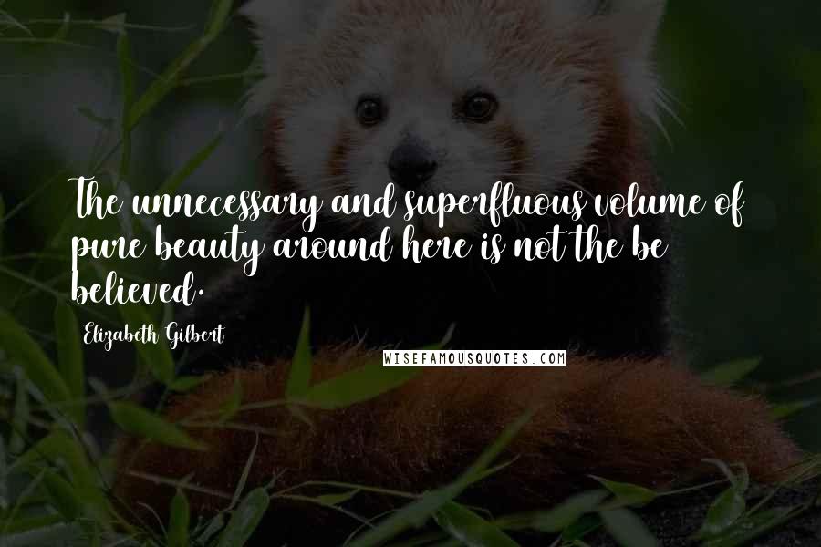 Elizabeth Gilbert Quotes: The unnecessary and superfluous volume of pure beauty around here is not the be believed.