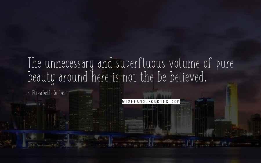 Elizabeth Gilbert Quotes: The unnecessary and superfluous volume of pure beauty around here is not the be believed.