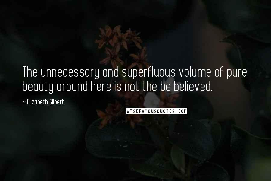 Elizabeth Gilbert Quotes: The unnecessary and superfluous volume of pure beauty around here is not the be believed.