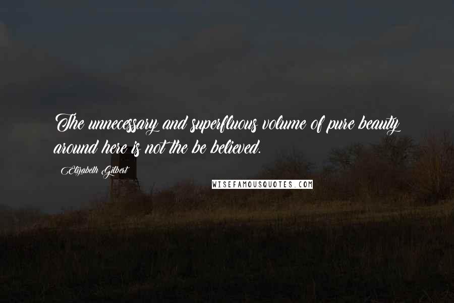 Elizabeth Gilbert Quotes: The unnecessary and superfluous volume of pure beauty around here is not the be believed.