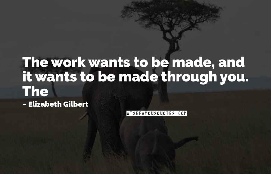 Elizabeth Gilbert Quotes: The work wants to be made, and it wants to be made through you. The