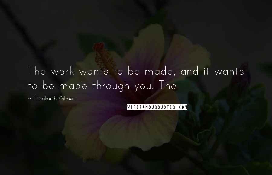 Elizabeth Gilbert Quotes: The work wants to be made, and it wants to be made through you. The