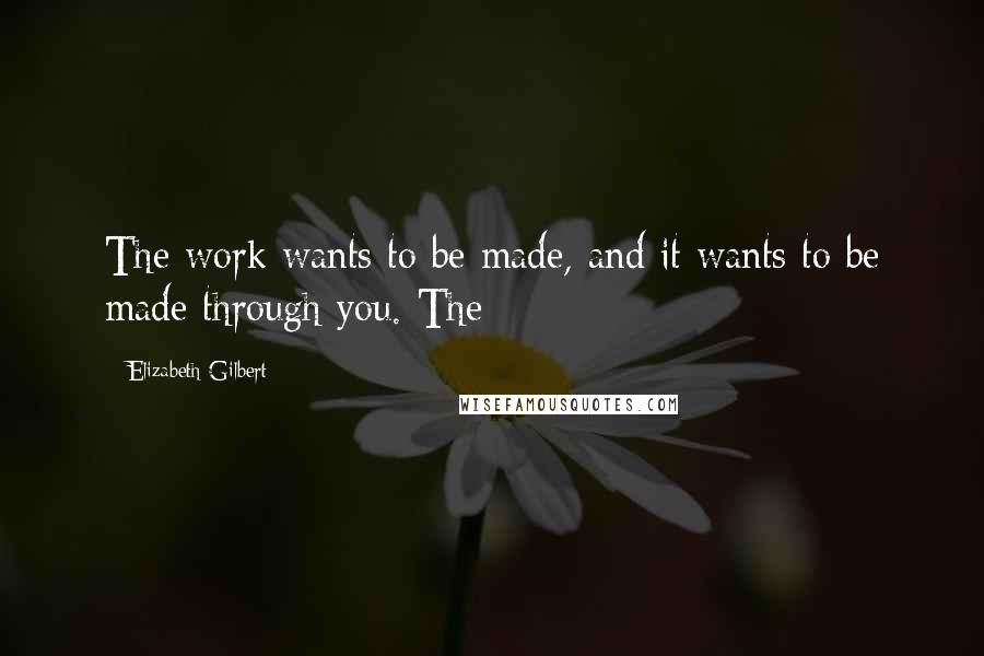 Elizabeth Gilbert Quotes: The work wants to be made, and it wants to be made through you. The