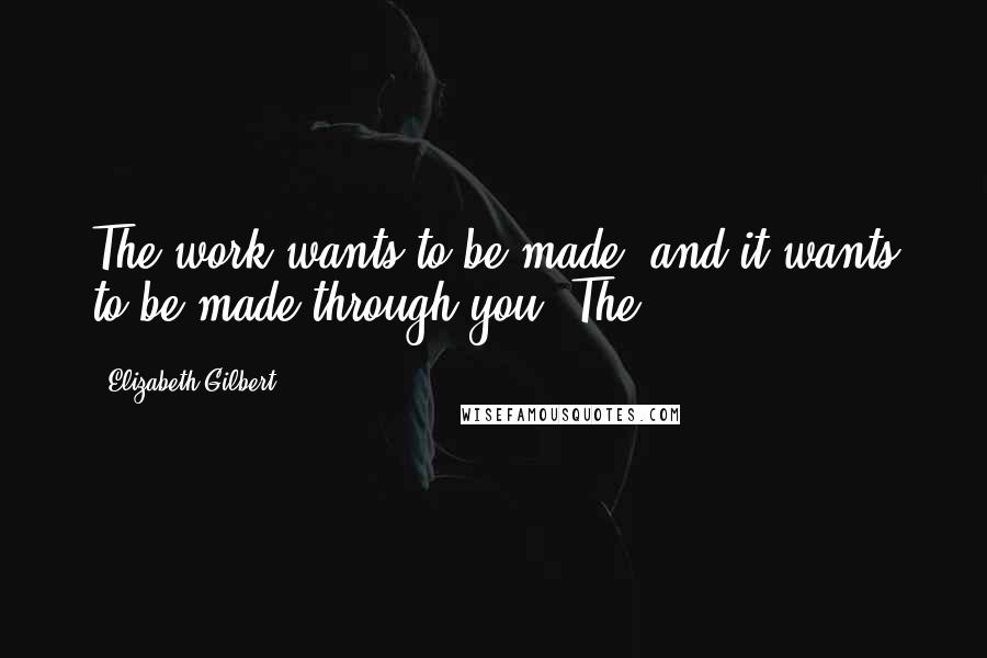 Elizabeth Gilbert Quotes: The work wants to be made, and it wants to be made through you. The