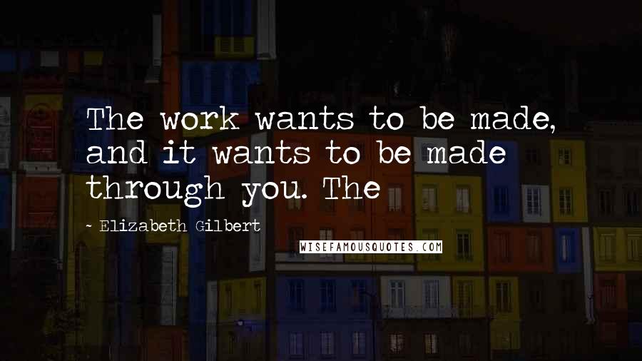 Elizabeth Gilbert Quotes: The work wants to be made, and it wants to be made through you. The