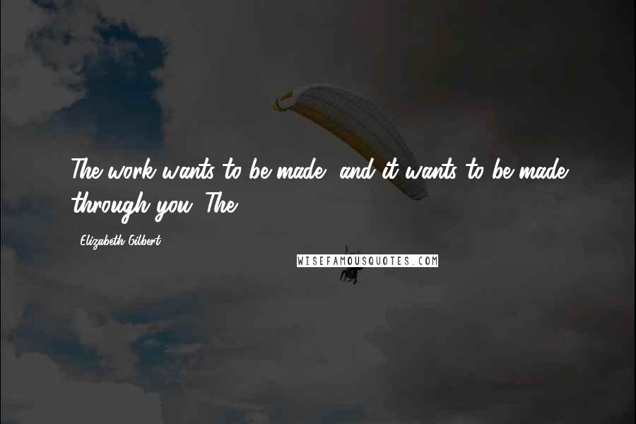 Elizabeth Gilbert Quotes: The work wants to be made, and it wants to be made through you. The