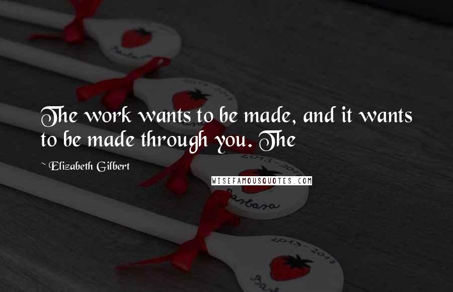 Elizabeth Gilbert Quotes: The work wants to be made, and it wants to be made through you. The