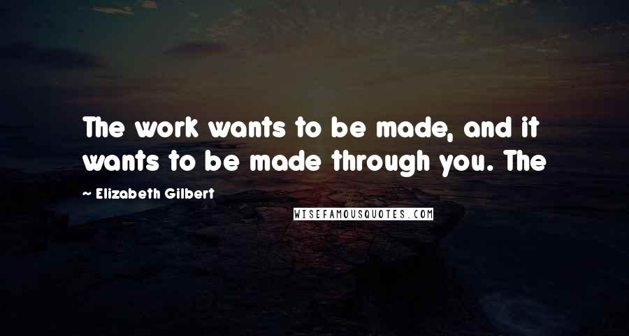 Elizabeth Gilbert Quotes: The work wants to be made, and it wants to be made through you. The