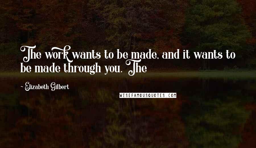 Elizabeth Gilbert Quotes: The work wants to be made, and it wants to be made through you. The