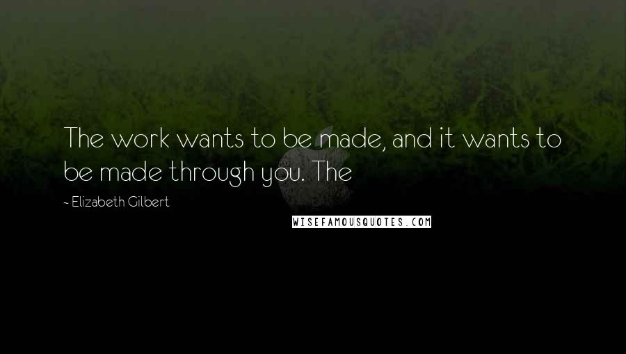 Elizabeth Gilbert Quotes: The work wants to be made, and it wants to be made through you. The