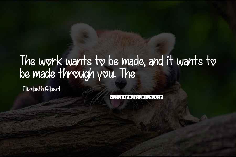 Elizabeth Gilbert Quotes: The work wants to be made, and it wants to be made through you. The