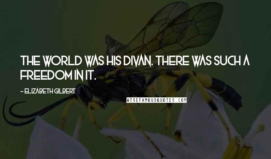 Elizabeth Gilbert Quotes: The world was his divan. There was such a freedom in it.